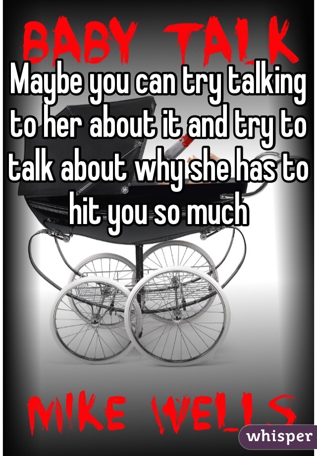 Maybe you can try talking to her about it and try to talk about why she has to hit you so much 