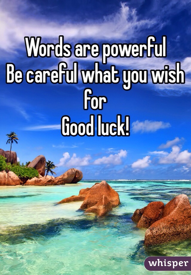 Words are powerful
Be careful what you wish for 
Good luck!