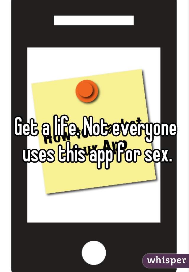Get a life. Not everyone uses this app for sex.