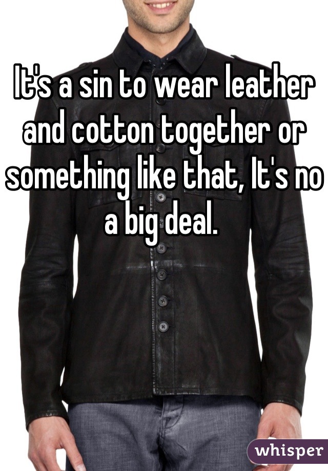 It's a sin to wear leather and cotton together or something like that, It's no a big deal. 