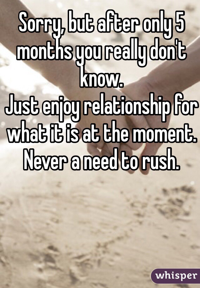 Sorry, but after only 5 months you really don't know.
Just enjoy relationship for what it is at the moment.
Never a need to rush.