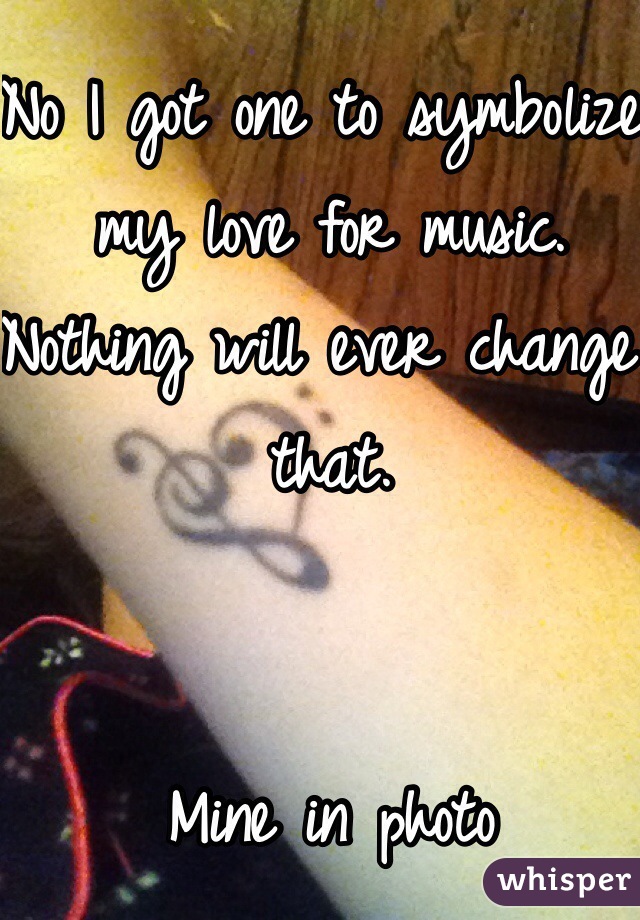 No I got one to symbolize my love for music. Nothing will ever change that.


Mine in photo