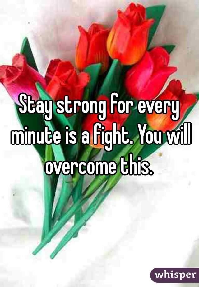 Stay strong for every minute is a fight. You will overcome this. 
