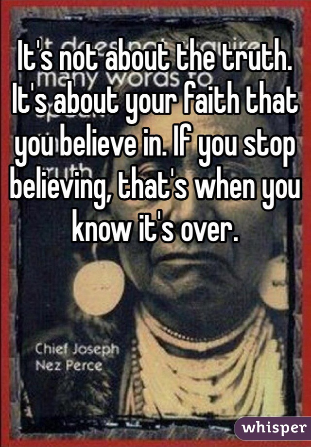It's not about the truth. It's about your faith that you believe in. If you stop believing, that's when you know it's over.