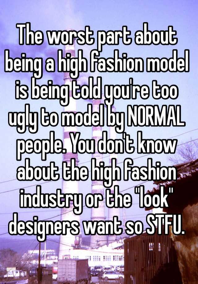 The worst part about being a high fashion model is being told you're too ugly to model by NORMAL people. You don't know about the high fashion industry or the "look" designers want so STFU.