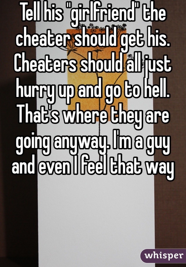 Tell his "girlfriend" the cheater should get his. Cheaters should all just hurry up and go to hell. That's where they are going anyway. I'm a guy and even I feel that way