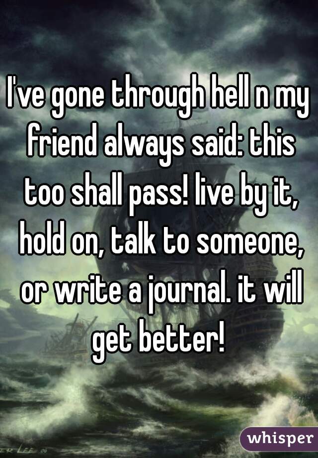 I've gone through hell n my friend always said: this too shall pass! live by it, hold on, talk to someone, or write a journal. it will get better! 