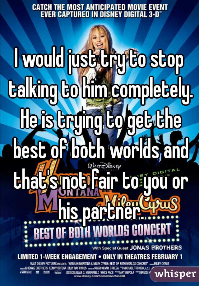 I would just try to stop talking to him completely. He is trying to get the best of both worlds and that's not fair to you or his partner.