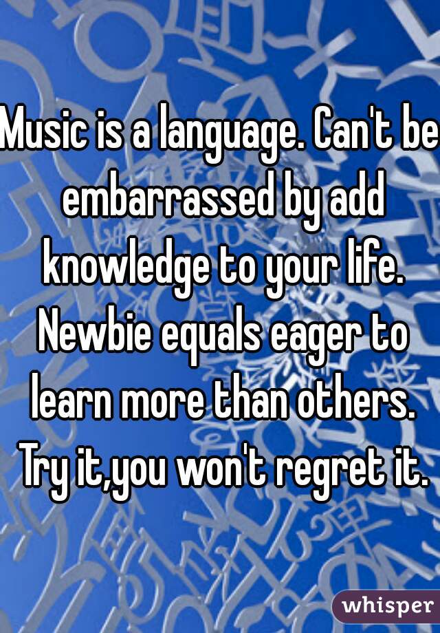Music is a language. Can't be embarrassed by add knowledge to your life. Newbie equals eager to learn more than others. Try it,you won't regret it.
