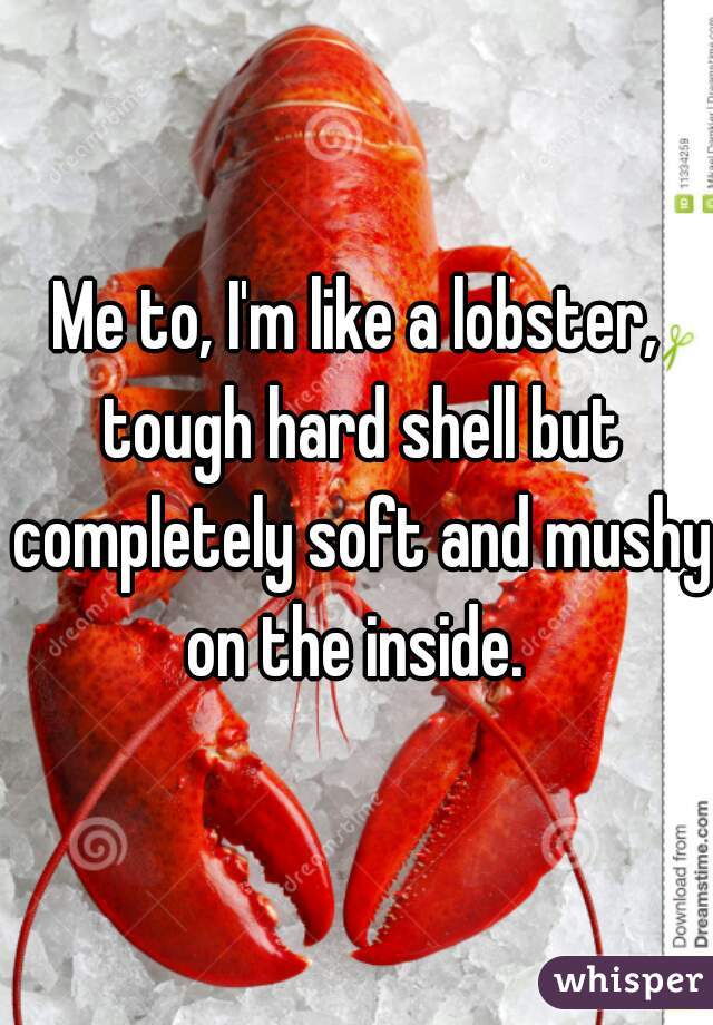 Me to, I'm like a lobster, tough hard shell but completely soft and mushy on the inside. 