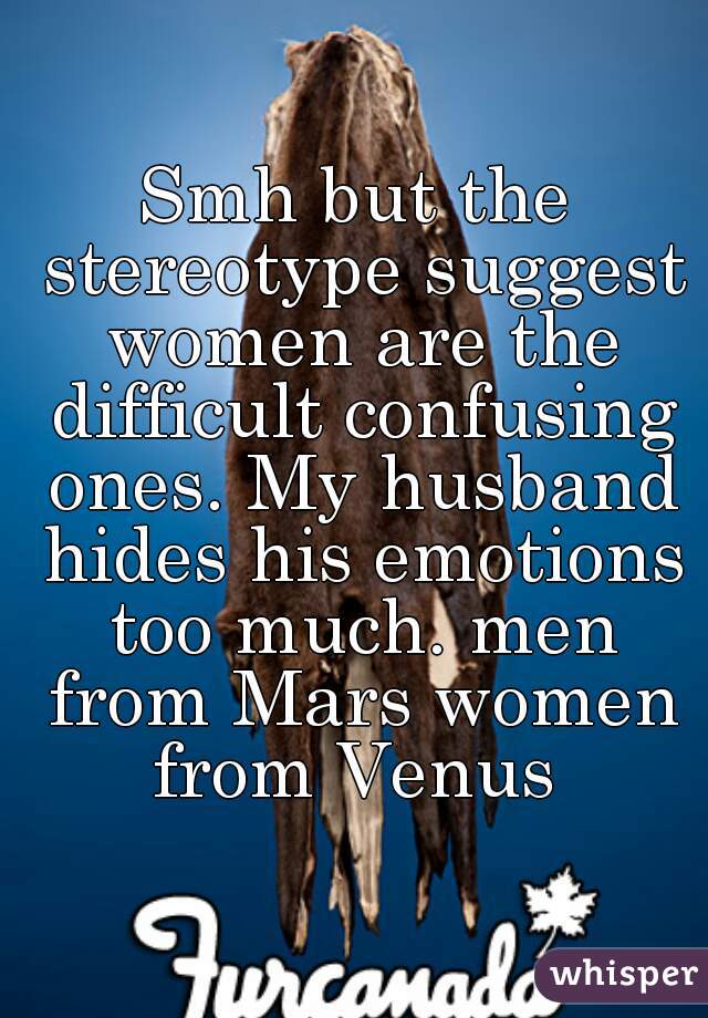 Smh but the stereotype suggest women are the difficult confusing ones. My husband hides his emotions too much. men from Mars women from Venus 
