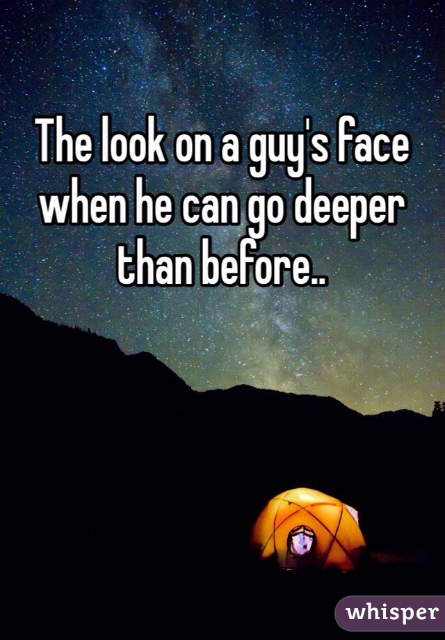 The look on a guy's face when he can go deeper than before..