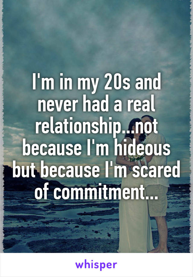 I'm in my 20s and never had a real relationship...not because I'm hideous but because I'm scared of commitment...
