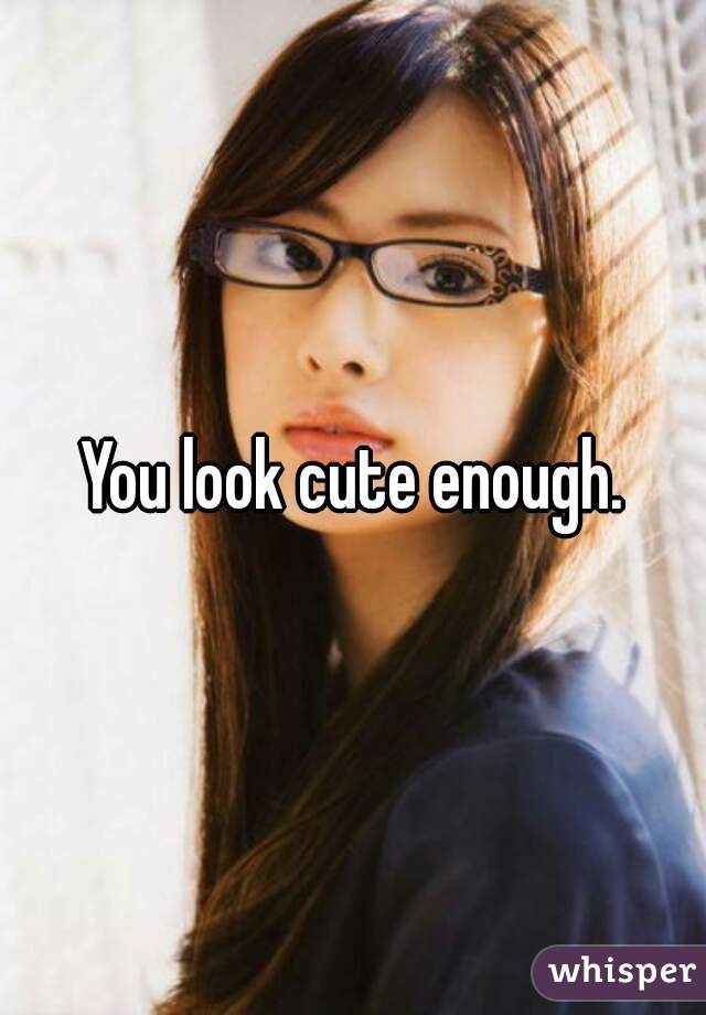 You look cute enough.