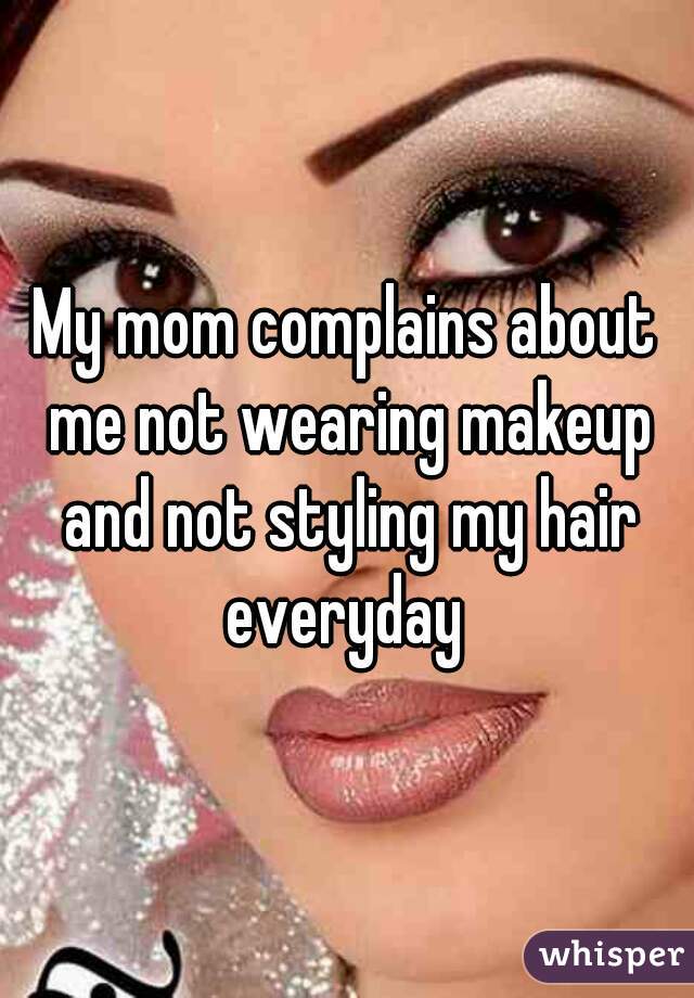 My mom complains about me not wearing makeup and not styling my hair everyday 