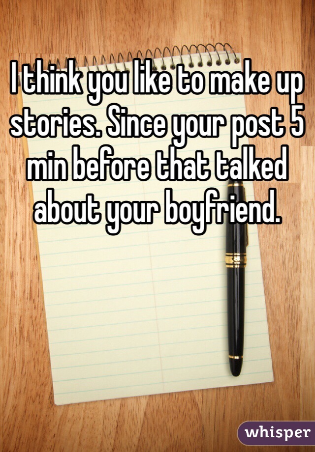 I think you like to make up stories. Since your post 5 min before that talked about your boyfriend. 