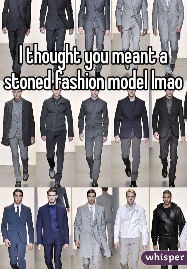 I thought you meant a stoned fashion model lmao