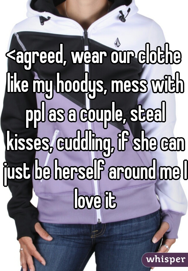 <agreed, wear our clothe like my hoodys, mess with ppl as a couple, steal kisses, cuddling, if she can just be herself around me I love it