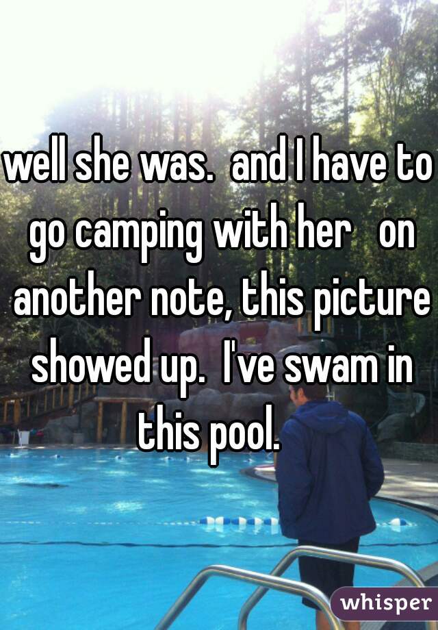 well she was.  and I have to go camping with her   on another note, this picture showed up.  I've swam in this pool.   