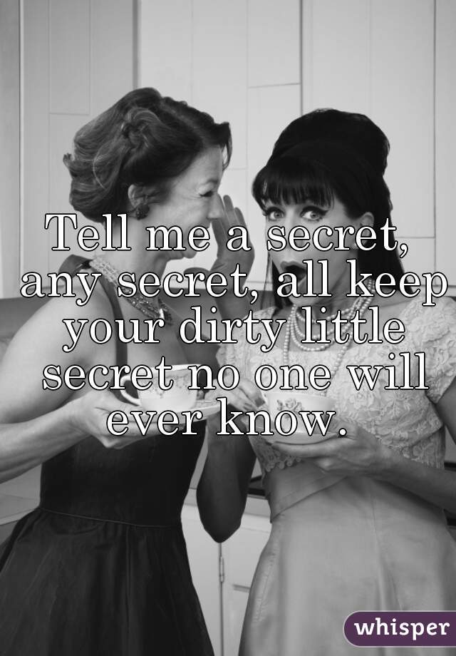 Tell me a secret, any secret, all keep your dirty little secret no one will ever know. 