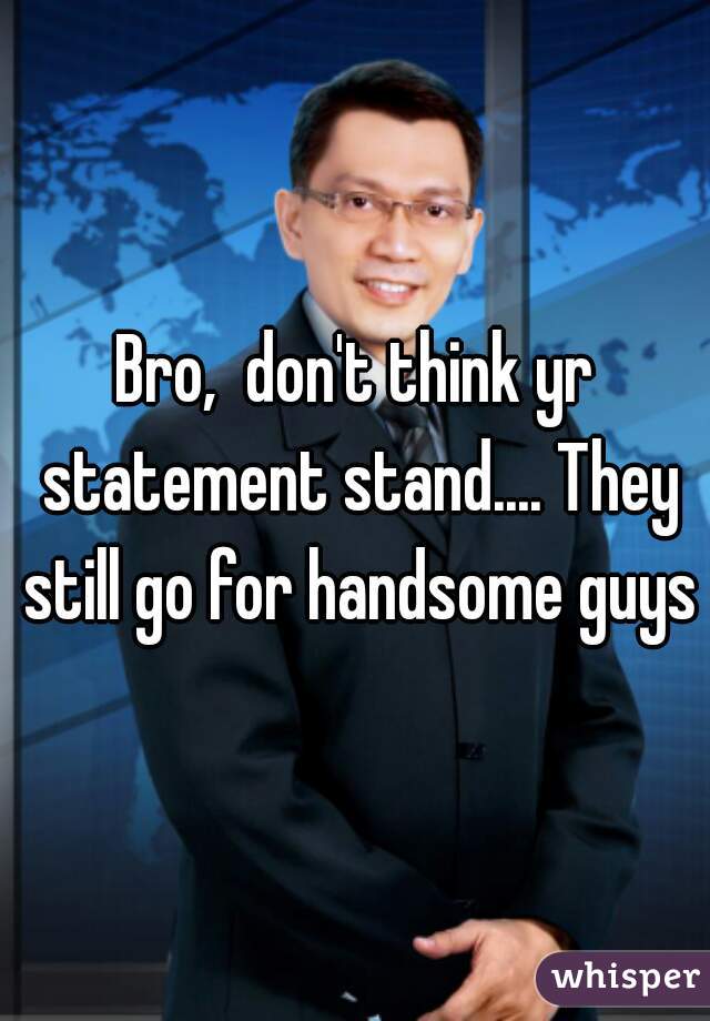 Bro,  don't think yr statement stand.... They still go for handsome guys
