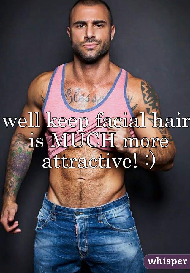 well keep facial hair is MUCH more attractive! :)