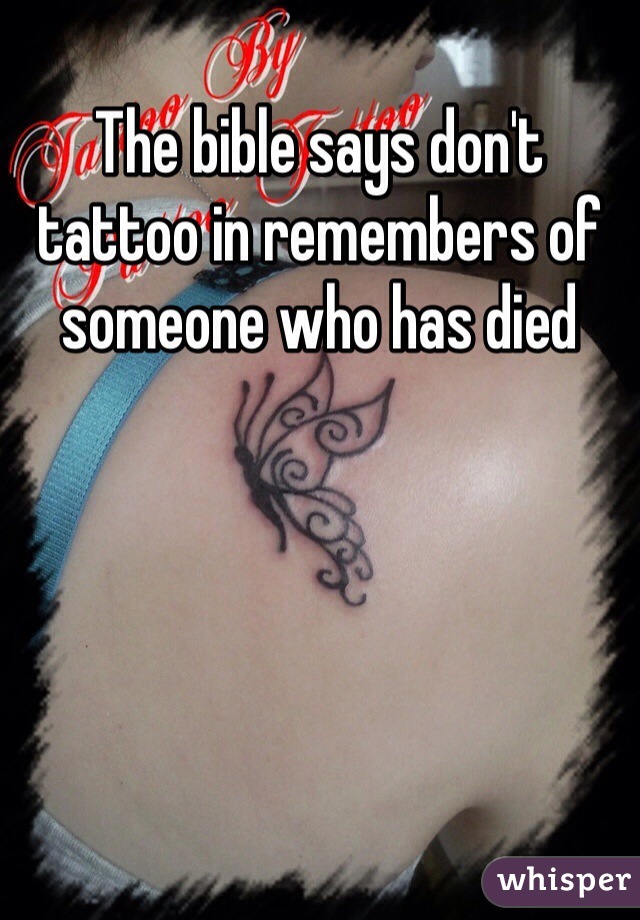 The bible says don't tattoo in remembers of someone who has died 