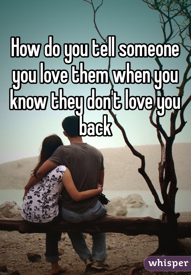 How do you tell someone you love them when you know they don't love you back 