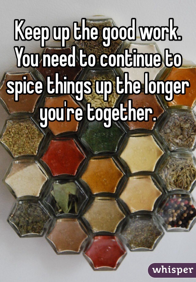 Keep up the good work.  You need to continue to spice things up the longer you're together.