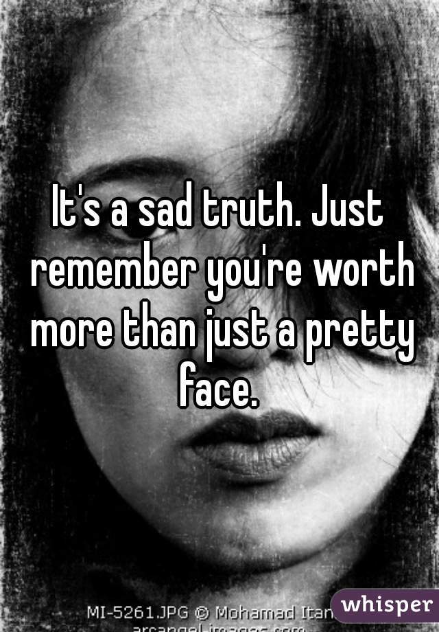 It's a sad truth. Just remember you're worth more than just a pretty face. 