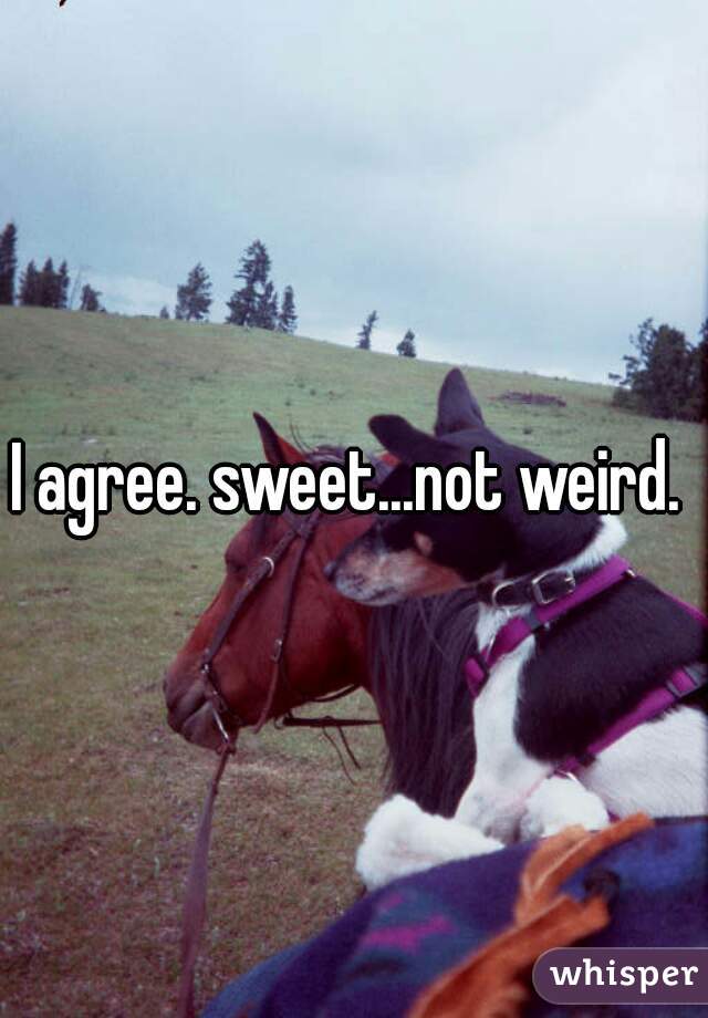 I agree. sweet...not weird. 
