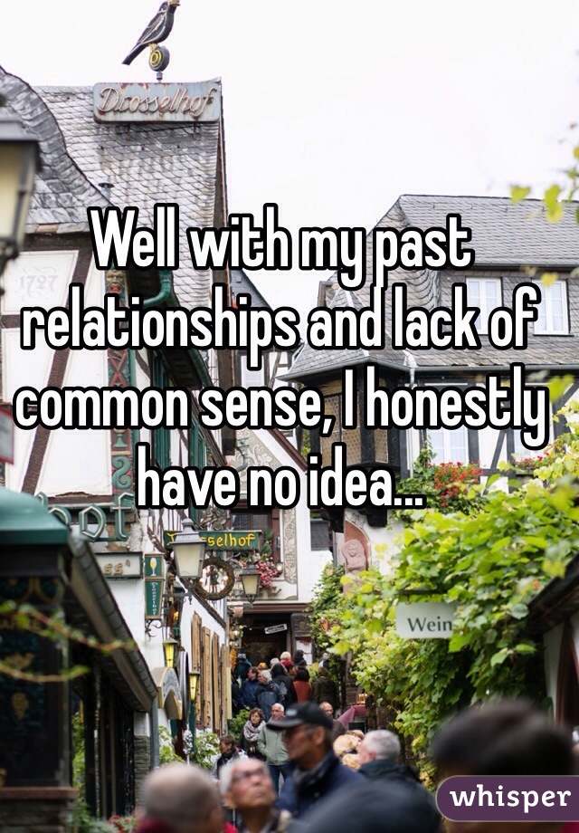 Well with my past relationships and lack of common sense, I honestly have no idea...