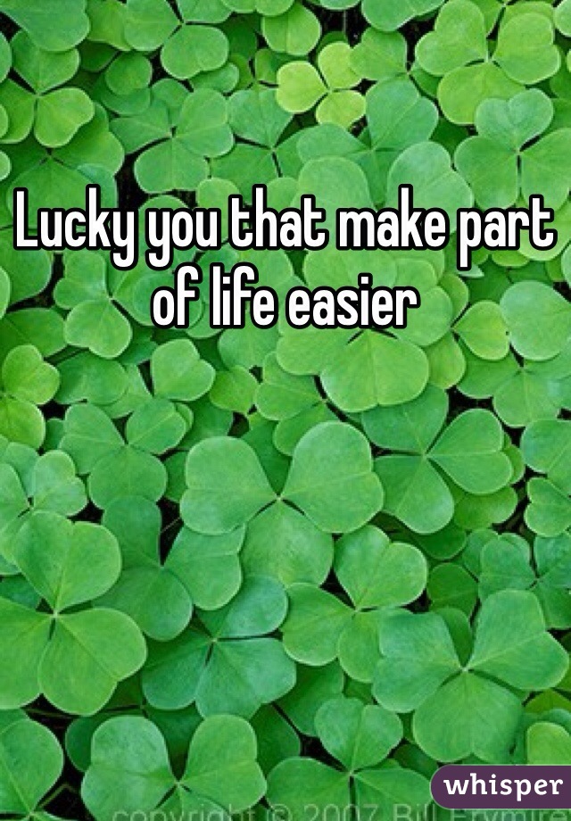Lucky you that make part of life easier