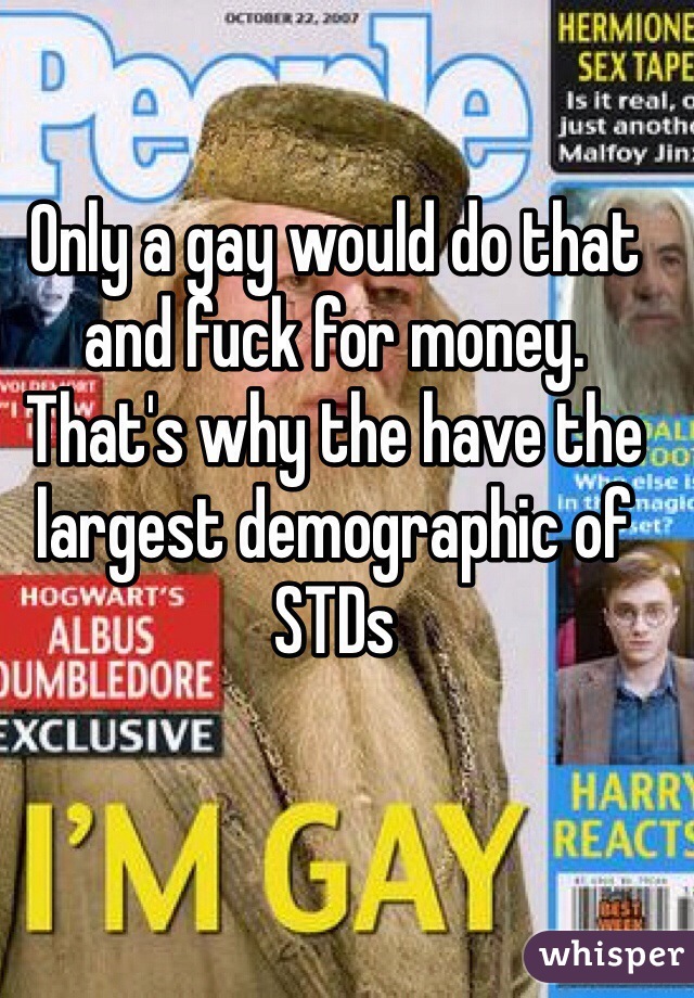 Only a gay would do that and fuck for money. That's why the have the largest demographic of STDs