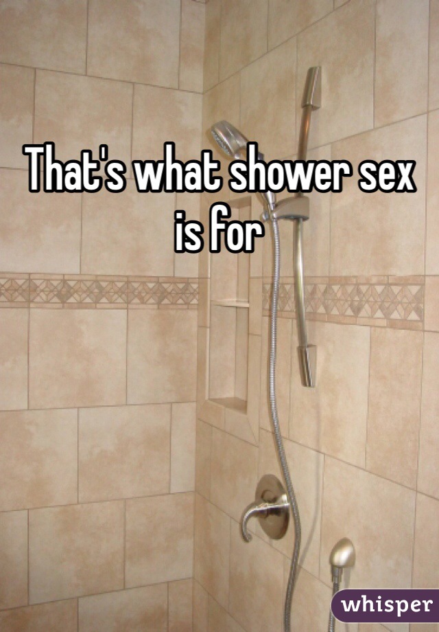 That's what shower sex is for 