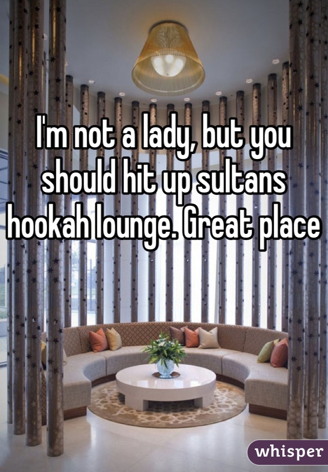 I'm not a lady, but you should hit up sultans hookah lounge. Great place
