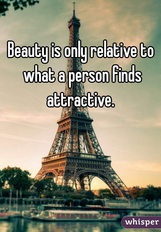 Beauty is only relative to what a person finds attractive. 
