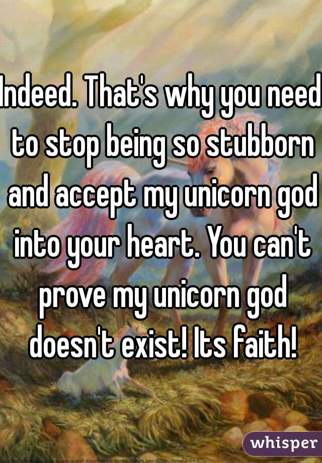 Indeed. That's why you need to stop being so stubborn and accept my unicorn god into your heart. You can't prove my unicorn god doesn't exist! Its faith!