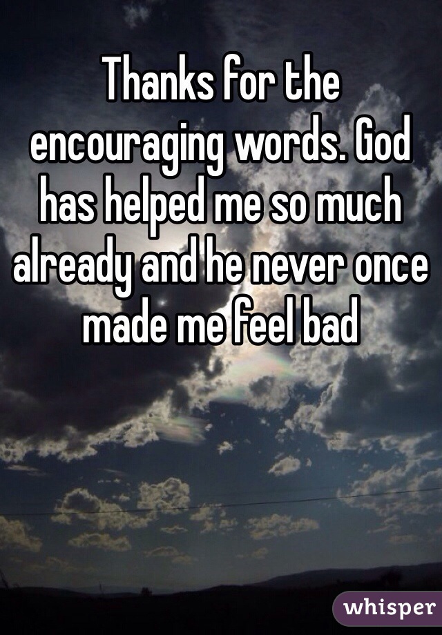 Thanks for the encouraging words. God has helped me so much already and he never once made me feel bad