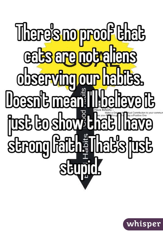 There's no proof that cats are not aliens observing our habits. Doesn't mean I'll believe it just to show that I have strong faith. That's just stupid.