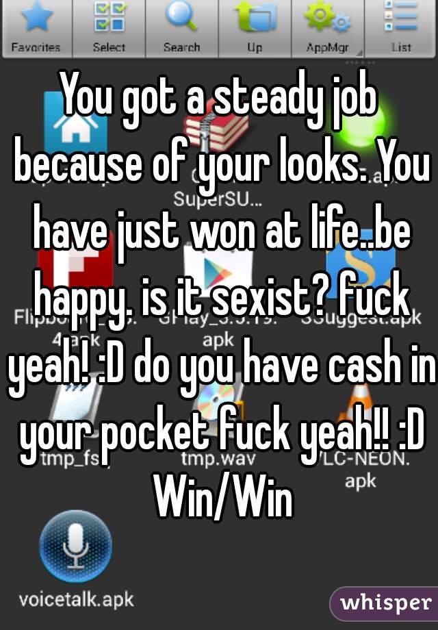 You got a steady job because of your looks. You have just won at life..be happy. is it sexist? fuck yeah! :D do you have cash in your pocket fuck yeah!! :D Win/Win