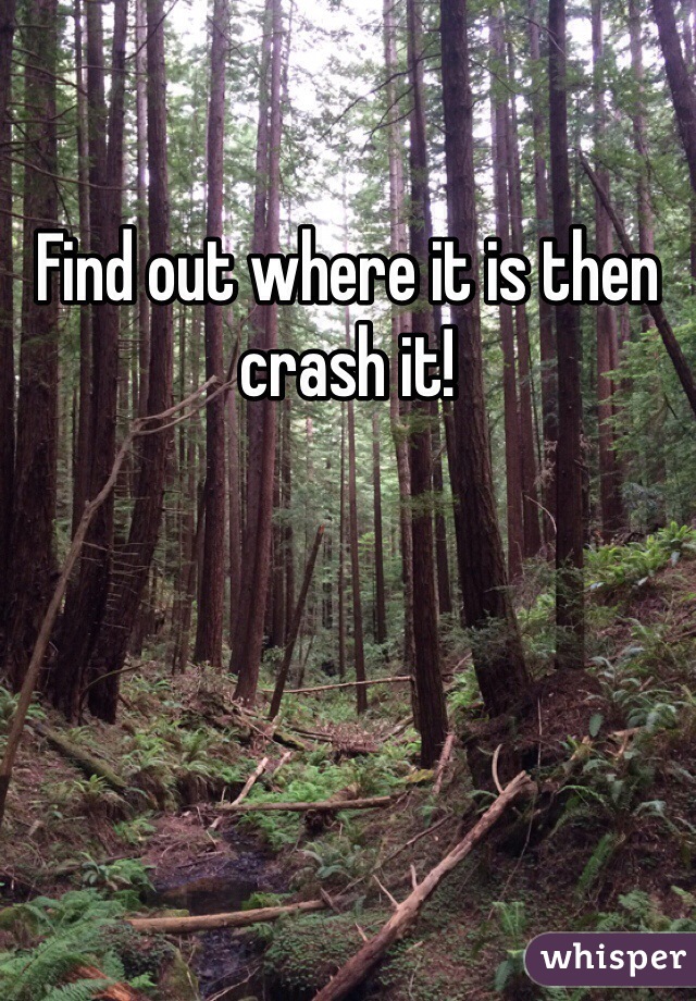Find out where it is then crash it!