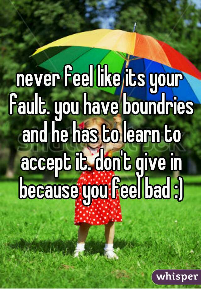 never feel like its your fault. you have boundries and he has to learn to accept it. don't give in because you feel bad :)