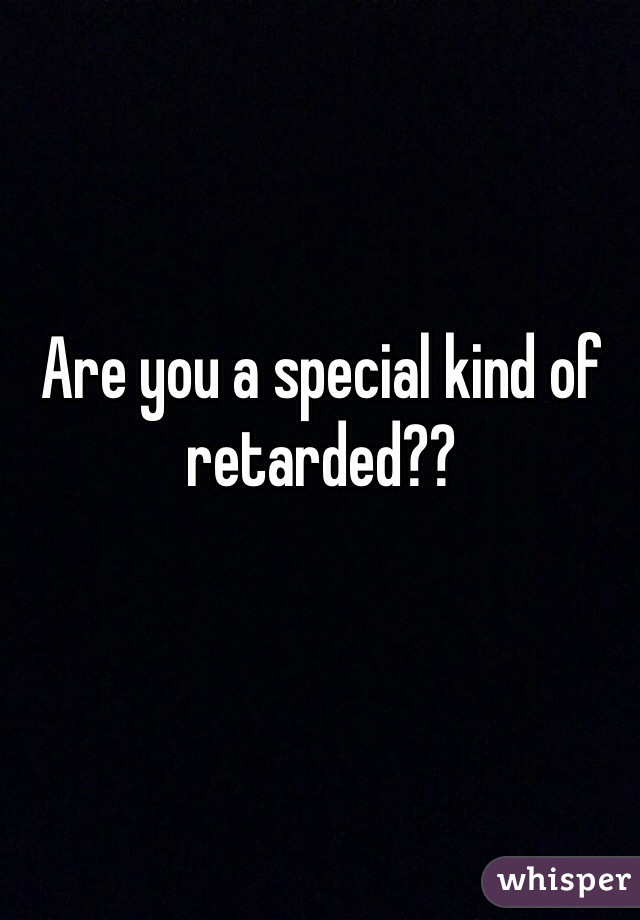 Are you a special kind of retarded??
