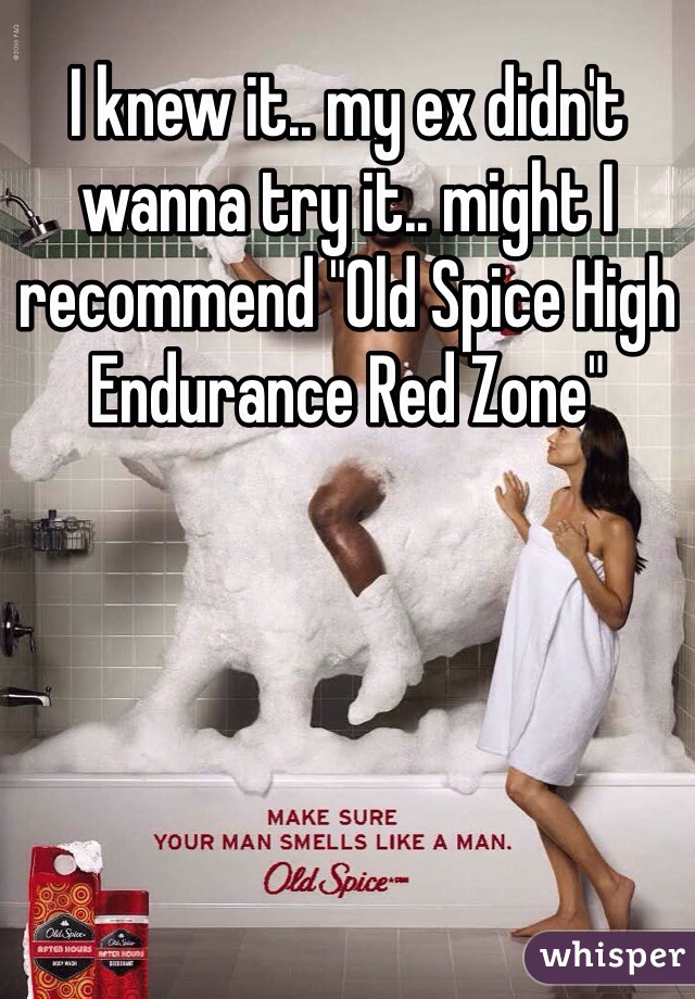 I knew it.. my ex didn't wanna try it.. might I recommend "Old Spice High Endurance Red Zone"