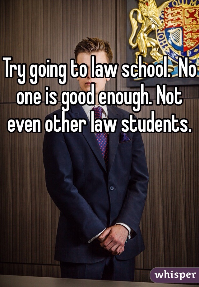 Try going to law school.  No one is good enough. Not even other law students.