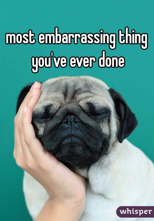 most embarrassing thing you've ever done