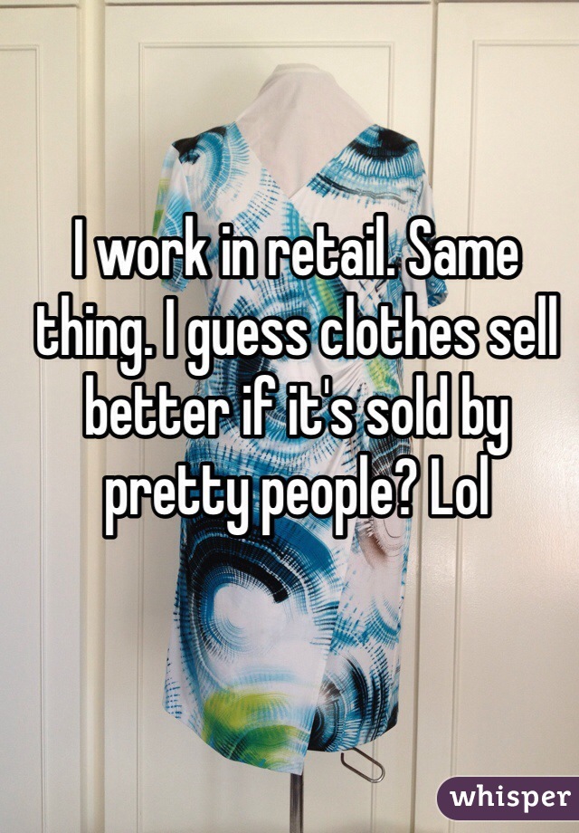 I work in retail. Same thing. I guess clothes sell better if it's sold by pretty people? Lol