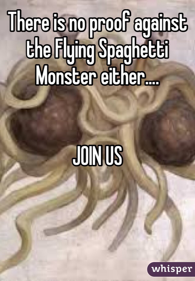 There is no proof against the Flying Spaghetti Monster either.... 


JOIN US