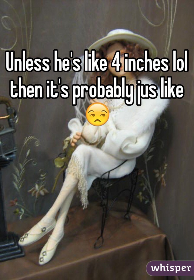 Unless he's like 4 inches lol then it's probably jus like 😒